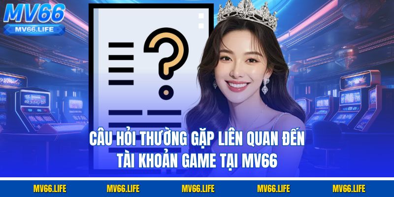 Câu hỏi thường gặp liên quan đến tài khoản game tại MV66